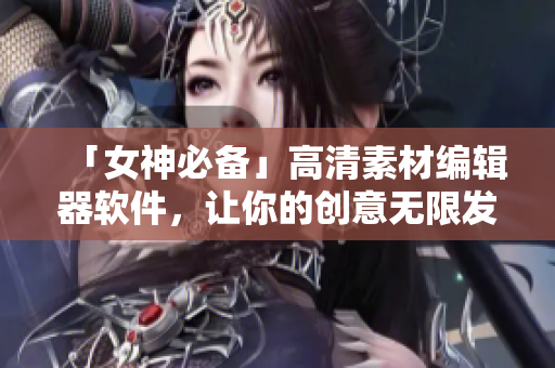 「女神必备」高清素材编辑器软件，让你的创意无限发挥！
