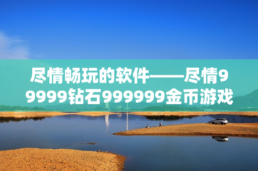 尽情畅玩的软件——尽情99999钻石999999金币游戏