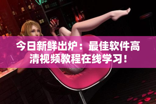 今日新鲜出炉：最佳软件高清视频教程在线学习！