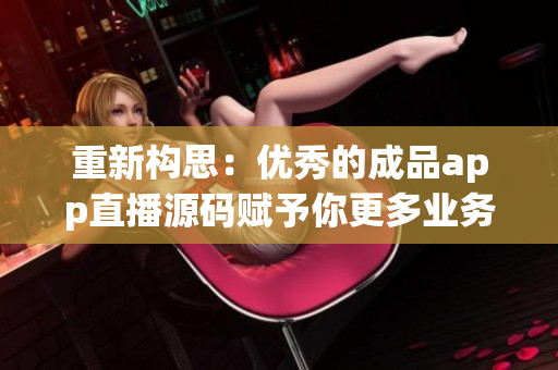 重新构思：优秀的成品app直播源码赋予你更多业务发展机会