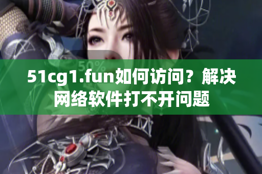 51cg1.fun如何访问？解决网络软件打不开问题