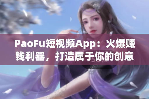 PaoFu短视频App：火爆赚钱利器，打造属于你的创意世界