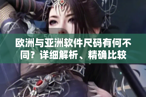 欧洲与亚洲软件尺码有何不同？详细解析、精确比较