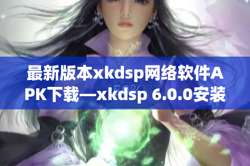 最新版本xkdsp网络软件APK下载—xkdsp 6.0.0安装包免费获取