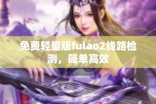 免费轻量版fulao2线路检测，简单高效