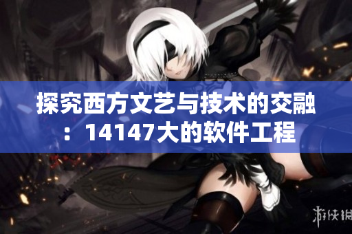 探究西方文艺与技术的交融：14147大的软件工程