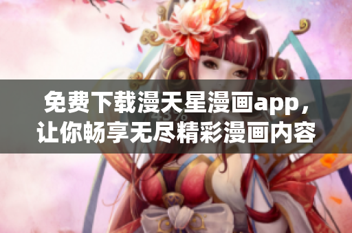 免费下载漫天星漫画app，让你畅享无尽精彩漫画内容