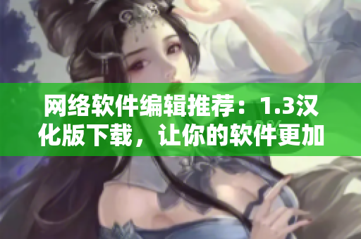 网络软件编辑推荐：1.3汉化版下载，让你的软件更加智能易用！