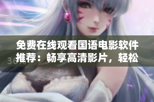 免费在线观看国语电影软件推荐：畅享高清影片，轻松畅聊电影精彩细节