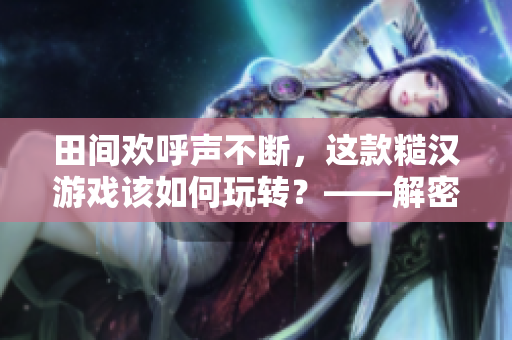 田间欢呼声不断，这款糙汉游戏该如何玩转？——解密糙汉田间欢