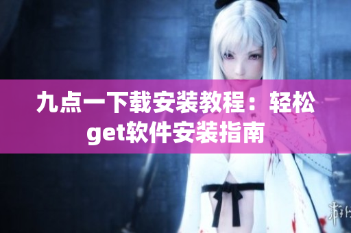 九点一下载安装教程：轻松get软件安装指南