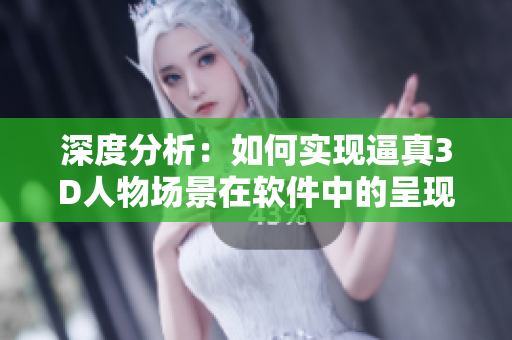 深度分析：如何实现逼真3D人物场景在软件中的呈现？