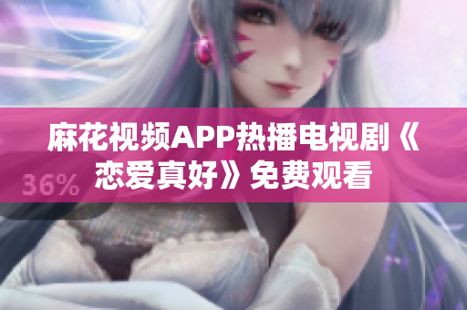 麻花视频APP热播电视剧《恋爱真好》免费观看