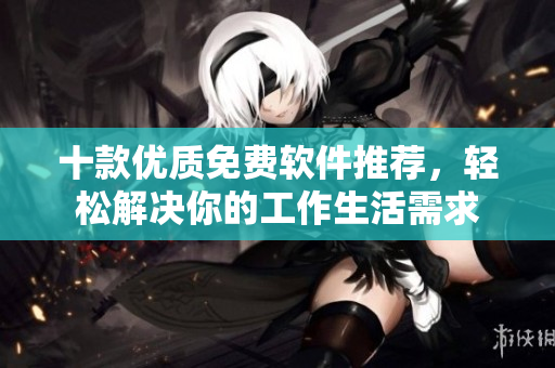 十款优质免费软件推荐，轻松解决你的工作生活需求
