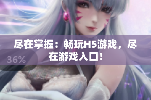 尽在掌握：畅玩H5游戏，尽在游戏入口！