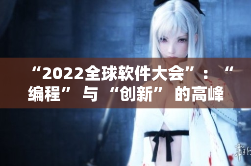 “2022全球软件大会”：“编程” 与 “创新” 的高峰交汇