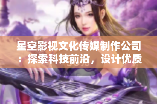 星空影视文化传媒制作公司：探索科技前沿，设计优质软件