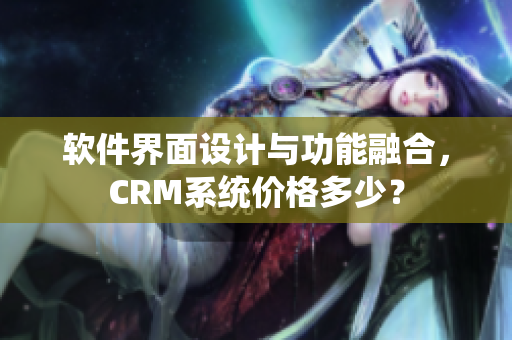 软件界面设计与功能融合，CRM系统价格多少？