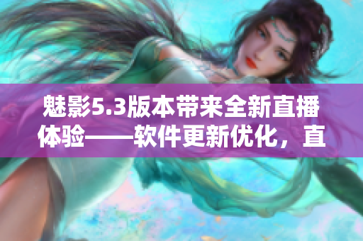 魅影5.3版本带来全新直播体验——软件更新优化，直播功能全面升级