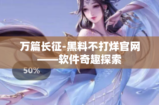 万篇长征-黑料不打烊官网——软件奇趣探索