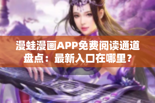 漫蛙漫画APP免费阅读通道盘点：最新入口在哪里？