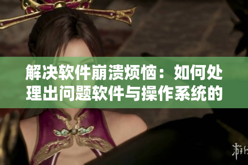 解决软件崩溃烦恼：如何处理出问题软件与操作系统的“叛逆”行为？