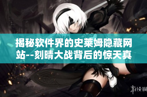 揭秘软件界的史莱姆隐藏网站--刻晴大战背后的惊天真相
