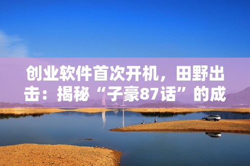 创业软件首次开机，田野出击：揭秘“子豪87话”的成功之路