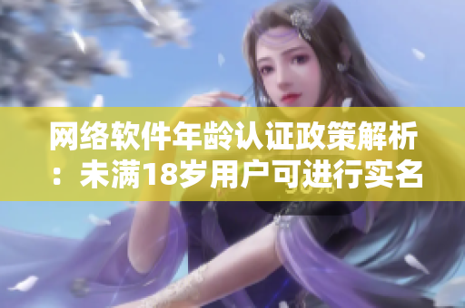 网络软件年龄认证政策解析：未满18岁用户可进行实名认证吗？