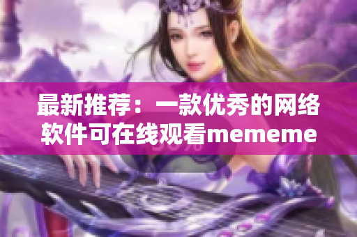 最新推荐：一款优秀的网络软件可在线观看mememe视频完整版