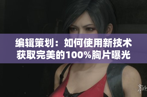 编辑策划：如何使用新技术获取完美的100%胸片曝光结果
