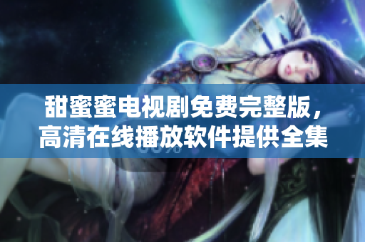 甜蜜蜜电视剧免费完整版，高清在线播放软件提供全集观看