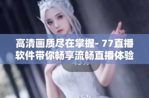 高清画质尽在掌握- 77直播软件带你畅享流畅直播体验