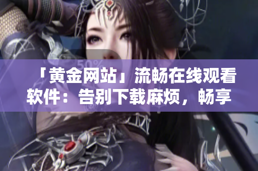 「黄金网站」流畅在线观看软件：告别下载麻烦，畅享高清视频