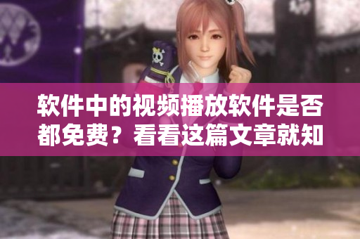 软件中的视频播放软件是否都免费？看看这篇文章就知道了。