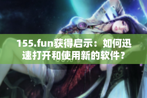 155.fun获得启示：如何迅速打开和使用新的软件？