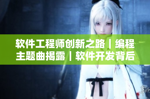软件工程师创新之路｜编程主题曲揭露｜软件开发背后的故事