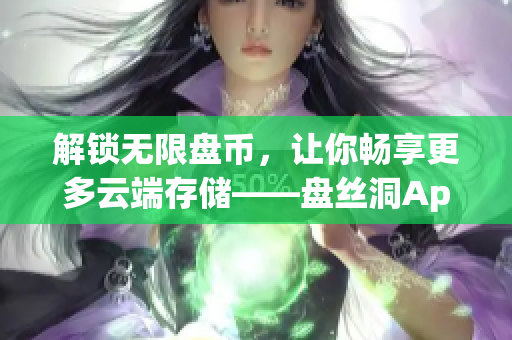 解锁无限盘币，让你畅享更多云端存储——盘丝洞App的免费破解方法
