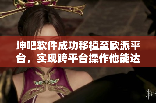 坤吧软件成功移植至欧派平台，实现跨平台操作他能达到更多用户需求
