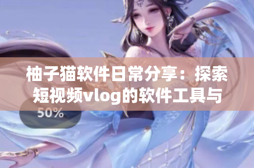 柚子猫软件日常分享：探索短视频vlog的软件工具与技巧