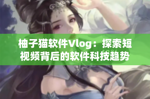 柚子猫软件Vlog：探索短视频背后的软件科技趋势