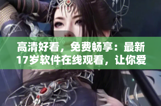 高清好看，免费畅享：最新17岁软件在线观看，让你爱不释手！