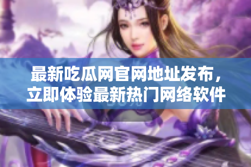 最新吃瓜网官网地址发布，立即体验最新热门网络软件平台