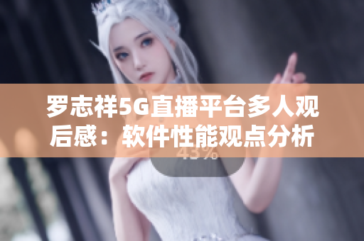 罗志祥5G直播平台多人观后感：软件性能观点分析