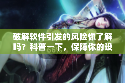 破解软件引发的风险你了解吗？科普一下，保障你的设备安全！
