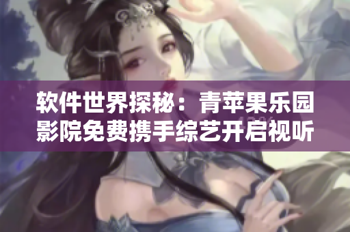 软件世界探秘：青苹果乐园影院免费携手综艺开启视听盛宴