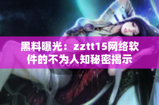 黑料曝光：zztt15网络软件的不为人知秘密揭示