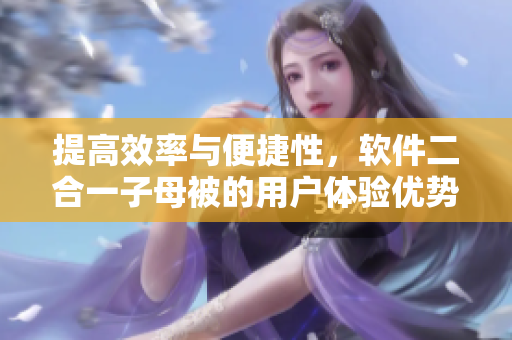 提高效率与便捷性，软件二合一子母被的用户体验优势