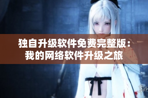 独自升级软件免费完整版：我的网络软件升级之旅