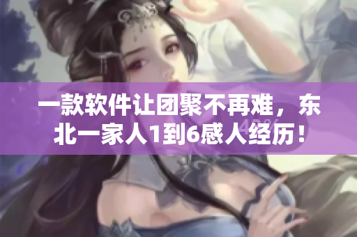 一款软件让团聚不再难，东北一家人1到6感人经历！